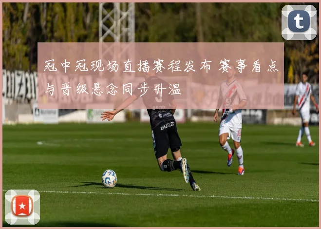 冠中冠现场直播赛程发布 赛事看点与晋级悬念同步升温