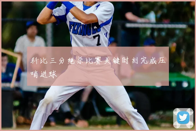 科比三分绝杀比赛关键时刻完成压哨进球