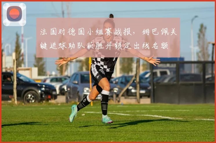 法国对德国小组赛战报,姆巴佩关键进球助队获胜并锁定出线名额