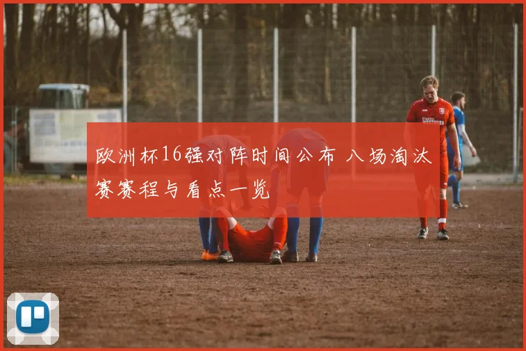 欧洲杯16强对阵时间公布 八场淘汰赛赛程与看点一览