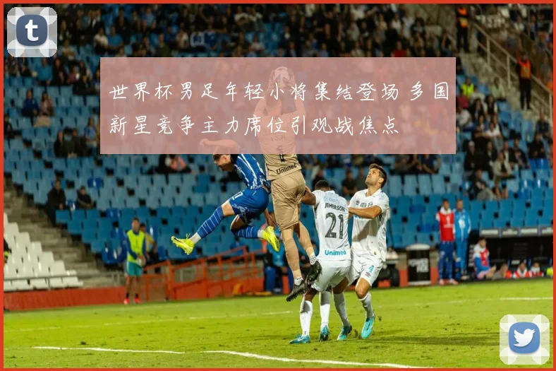 世界杯男足年轻小将集结登场 多国新星竞争主力席位引观战焦点