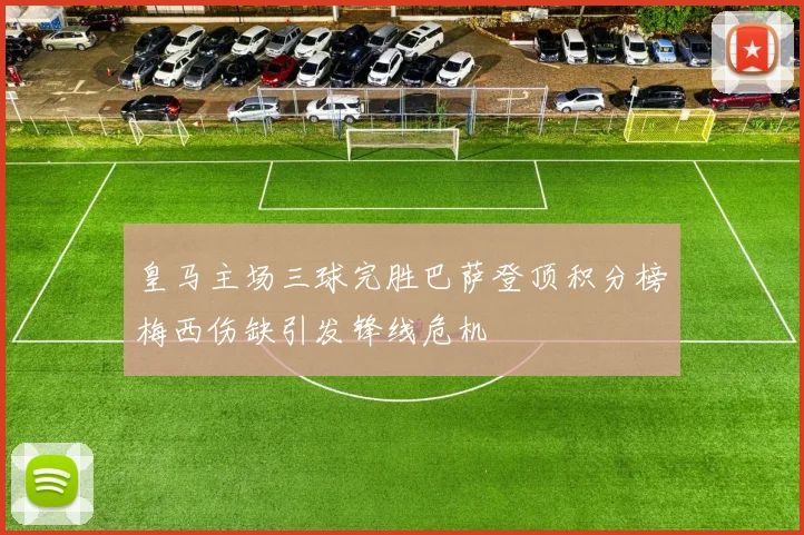 皇马主场三球完胜巴萨登顶积分榜梅西伤缺引发锋线危机