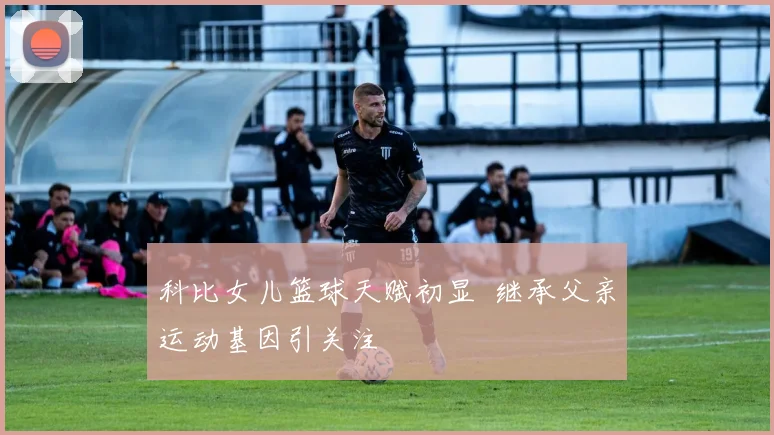 科比女儿篮球天赋初显 继承父亲运动基因引关注
