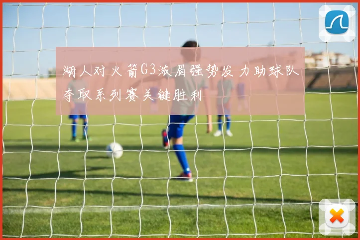 湖人对火箭G3浓眉强势发力助球队夺取系列赛关键胜利