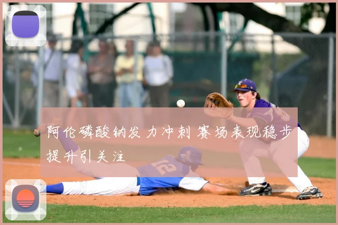 阿伦磷酸钠发力冲刺 赛场表现稳步提升引关注