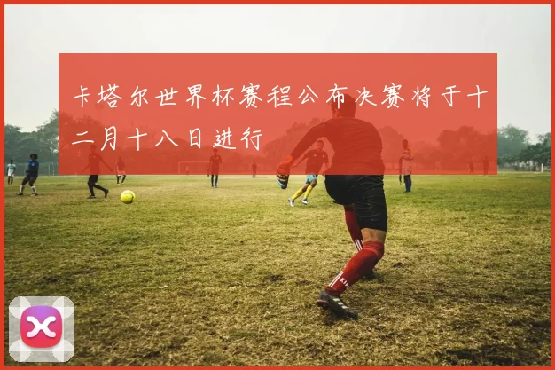 卡塔尔世界杯赛程公布决赛将于十二月十八日进行