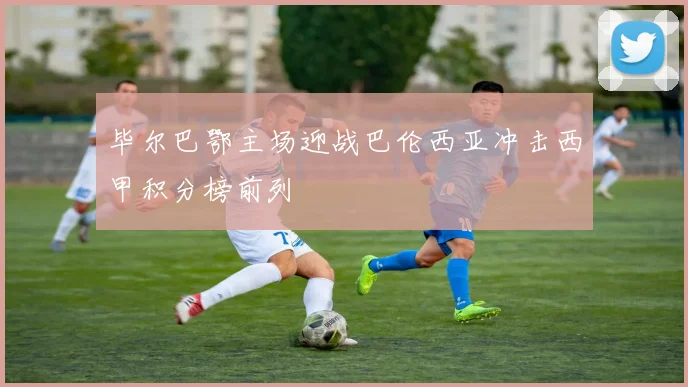 毕尔巴鄂主场迎战巴伦西亚冲击西甲积分榜前列