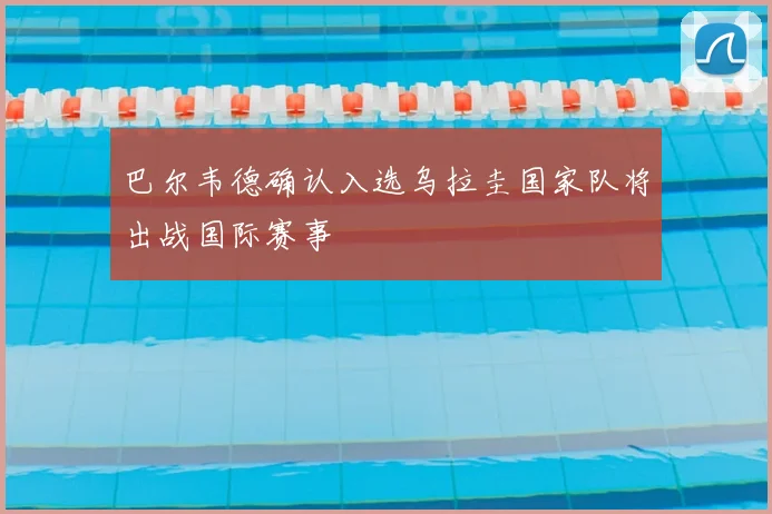 巴尔韦德确认入选乌拉圭国家队将出战国际赛事