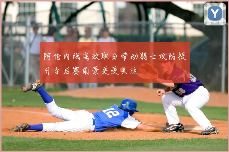 阿伦内线高效取分带动骑士攻防提升季后赛前景更受关注