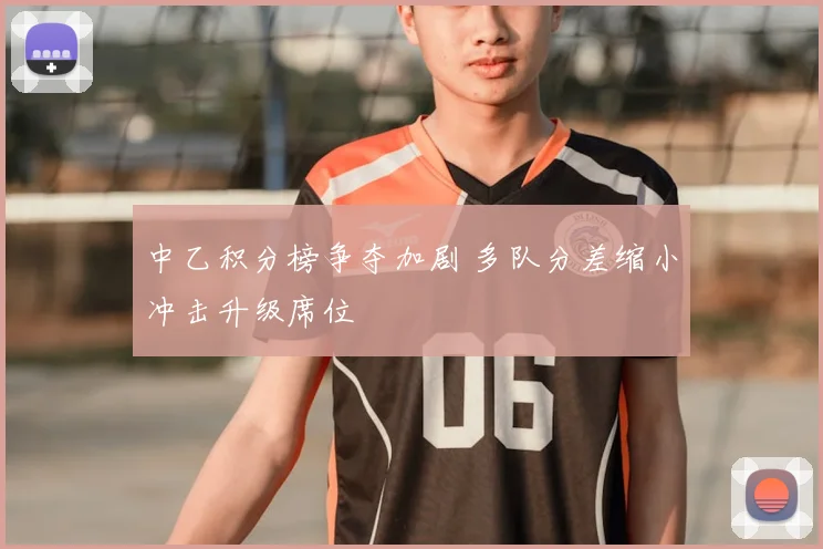 中乙积分榜争夺加剧 多队分差缩小冲击升级席位