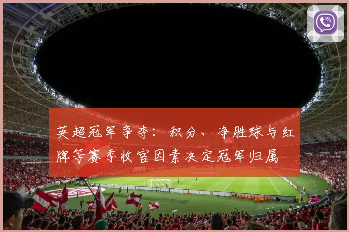 英超冠军争夺：积分、净胜球与红牌等赛季收官因素决定冠军归属