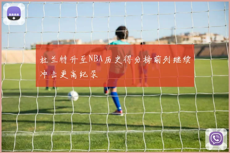 杜兰特升至NBA历史得分榜前列继续冲击更高纪录