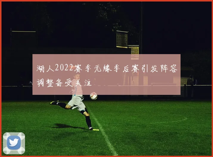 湖人2022赛季无缘季后赛引发阵容调整备受关注