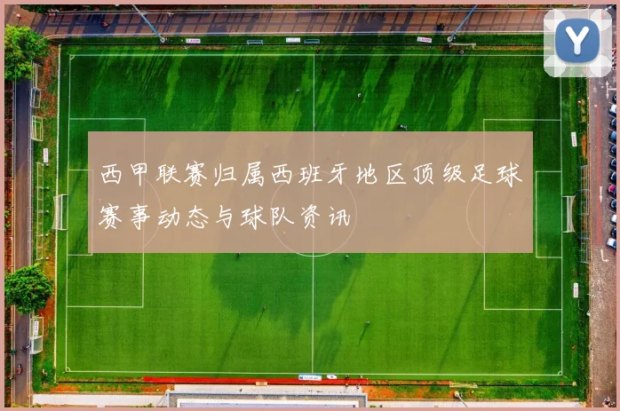 西甲联赛归属西班牙地区顶级足球赛事动态与球队资讯