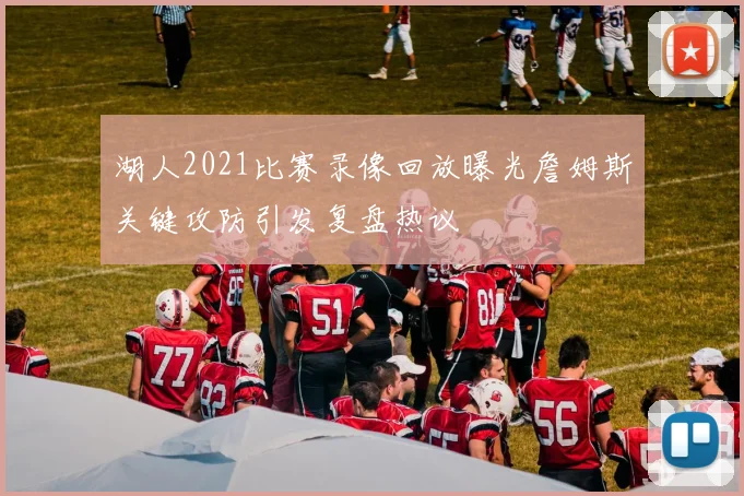 湖人2021比赛录像回放曝光詹姆斯关键攻防引发复盘热议