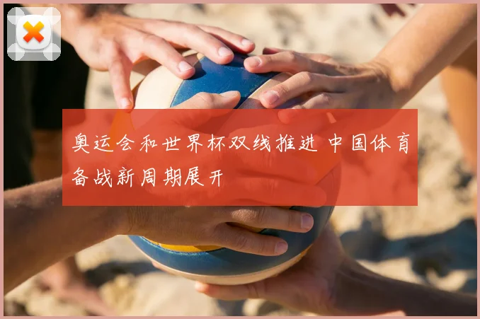 奥运会和世界杯双线推进 中国体育备战新周期展开