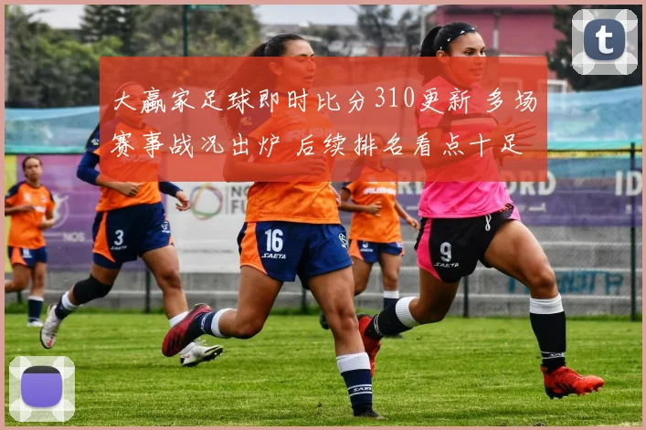 大蠃家足球即时比分310更新 多场赛事战况出炉 后续排名看点十足