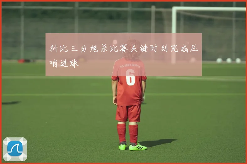 科比三分绝杀比赛关键时刻完成压哨进球