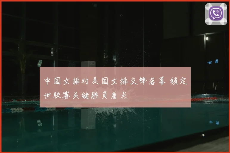 中国女排对美国女排交锋落幕 锁定世联赛关键胜负看点