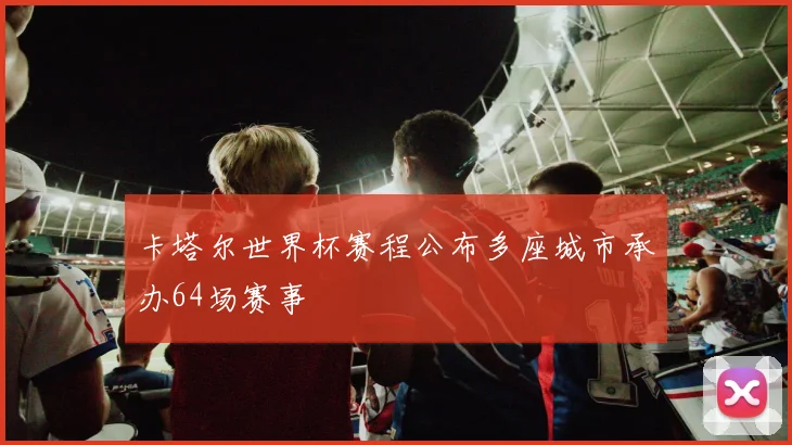 卡塔尔世界杯赛程公布多座城市承办64场赛事