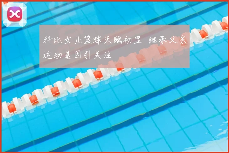 科比女儿篮球天赋初显 继承父亲运动基因引关注