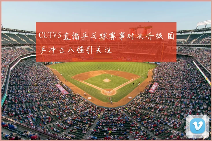 CCTV5直播乒乓球赛事对决升级 国乒冲击八强引关注