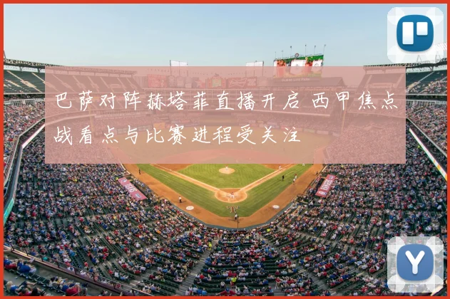 巴萨对阵赫塔菲直播开启 西甲焦点战看点与比赛进程受关注