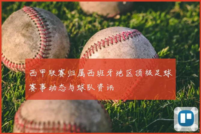 西甲联赛归属西班牙地区顶级足球赛事动态与球队资讯