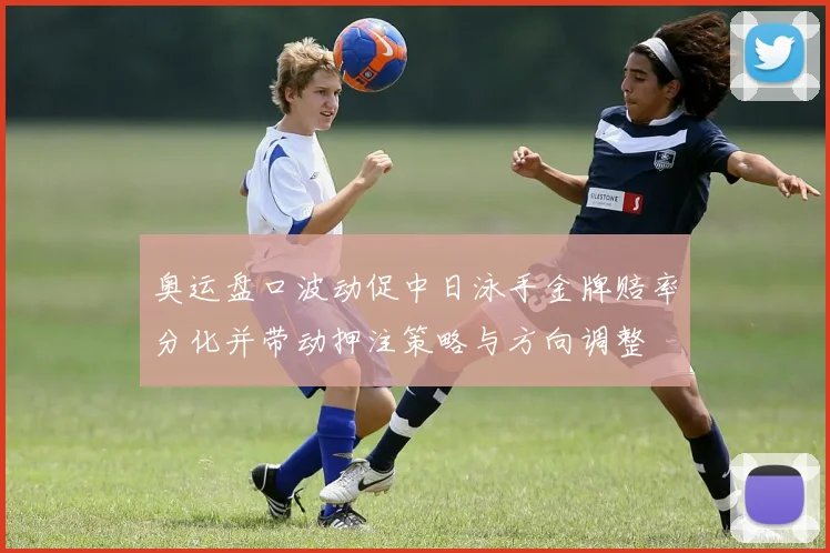 奥运盘口波动促中日泳手金牌赔率分化并带动押注策略与方向调整