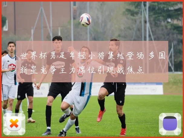 世界杯男足年轻小将集结登场 多国新星竞争主力席位引观战焦点