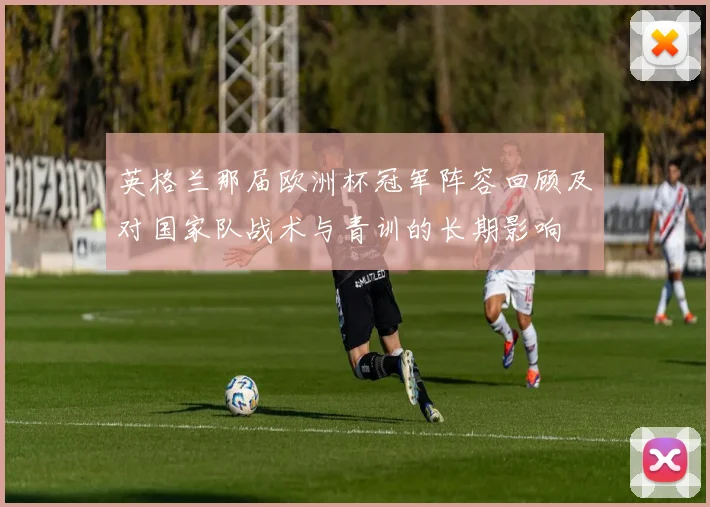 英格兰那届欧洲杯冠军阵容回顾及对国家队战术与青训的长期影响