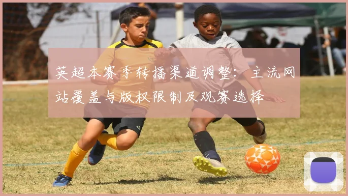 英超本赛季转播渠道调整：主流网站覆盖与版权限制及观赛选择