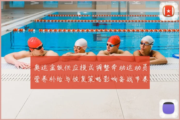 奥运盒饭供应模式调整牵动运动员营养补给与恢复策略影响备战节奏
