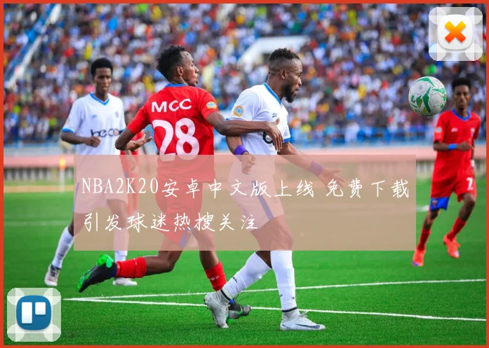 NBA2K20安卓中文版上线 免费下载引发球迷热搜关注