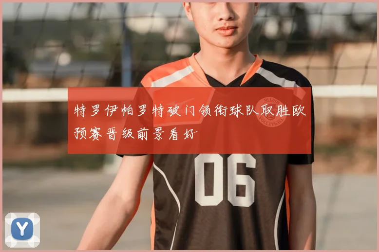 特罗伊帕罗特破门领衔球队取胜欧预赛晋级前景看好