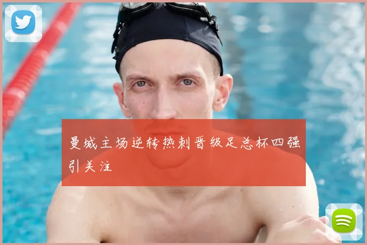 曼城主场逆转热刺晋级足总杯四强引关注