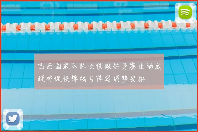 巴西国家队队长伤缺热身赛出场成疑将促使锋线与阵容调整安排