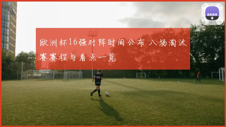 欧洲杯16强对阵时间公布 八场淘汰赛赛程与看点一览