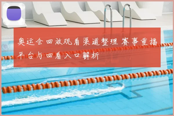 奥运会回放观看渠道整理 赛事重播平台与回看入口解析