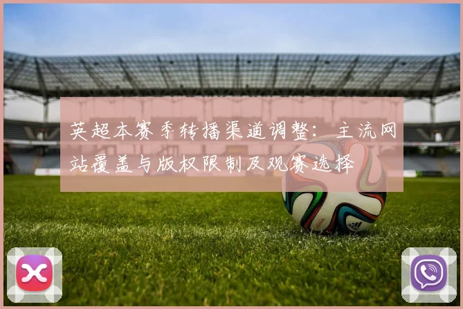 英超本赛季转播渠道调整：主流网站覆盖与版权限制及观赛选择