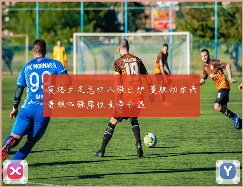 英格兰足总杯八强出炉 曼联切尔西晋级四强席位竞争升温