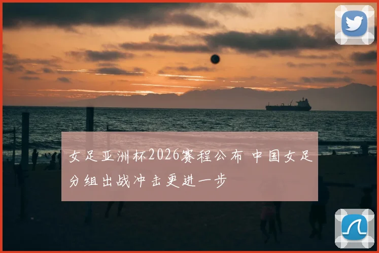 女足亚洲杯2026赛程公布 中国女足分组出战冲击更进一步