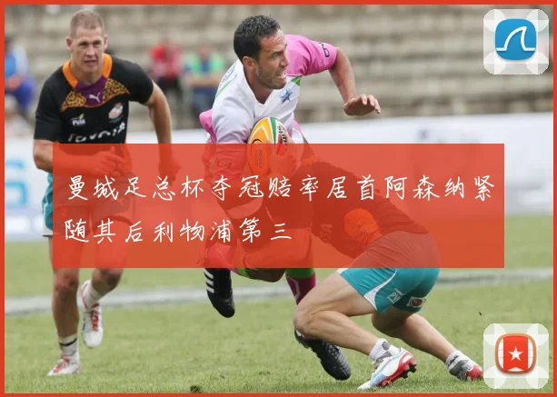 曼城足总杯夺冠赔率居首阿森纳紧随其后利物浦第三