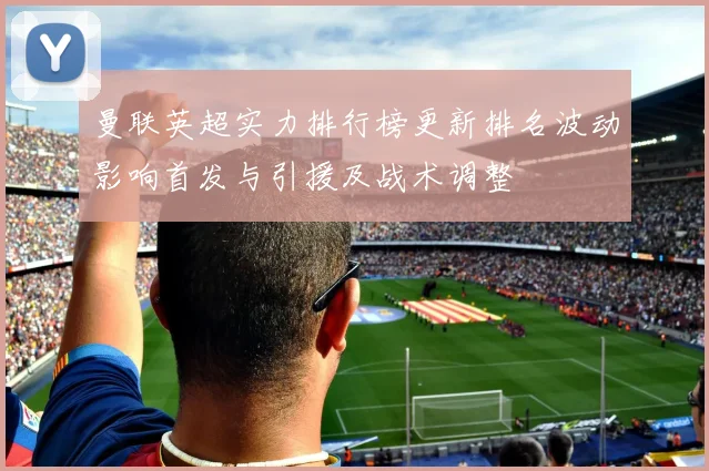 曼联英超实力排行榜更新排名波动影响首发与引援及战术调整