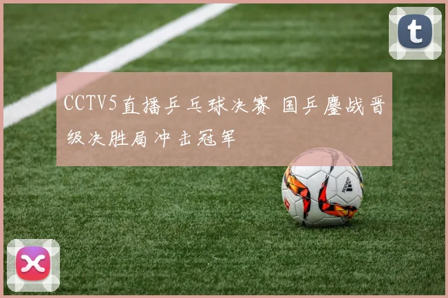 CCTV5直播乒乓球决赛 国乒鏖战晋级决胜局冲击冠军
