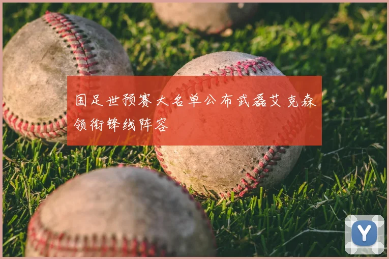 国足世预赛大名单公布武磊艾克森领衔锋线阵容