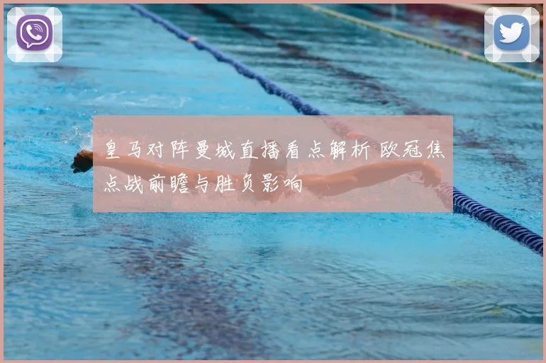 皇马对阵曼城直播看点解析 欧冠焦点战前瞻与胜负影响