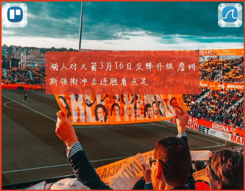 湖人对火箭3月16日交锋升级 詹姆斯领衔冲击连胜看点足