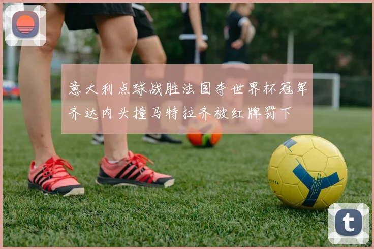 意大利点球战胜法国夺世界杯冠军齐达内头撞马特拉齐被红牌罚下