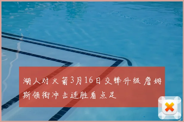 湖人对火箭3月16日交锋升级 詹姆斯领衔冲击连胜看点足